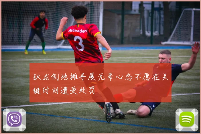 狄龙倒地摊手展无辜心态不愿在关键时刻遭受处罚