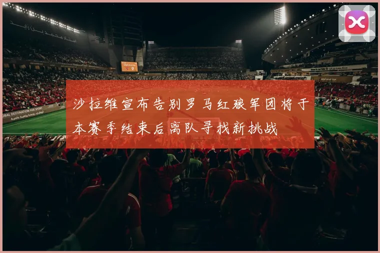 沙拉维宣布告别罗马红狼军团将于本赛季结束后离队寻找新挑战