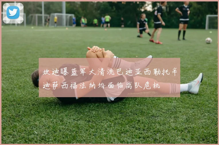 坎迪曝蓝军大清洗巴迪亚西勒托辛迪萨西福法纳均面临离队危机