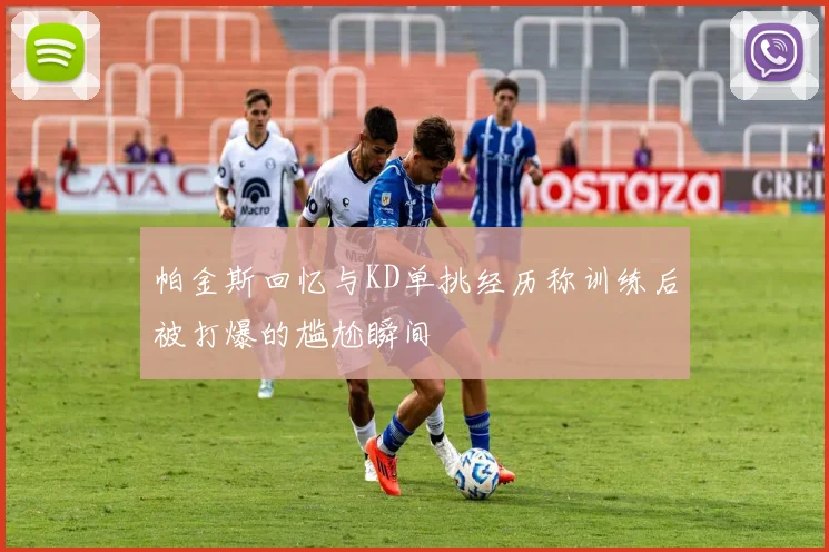 帕金斯回忆与KD单挑经历称训练后被打爆的尴尬瞬间