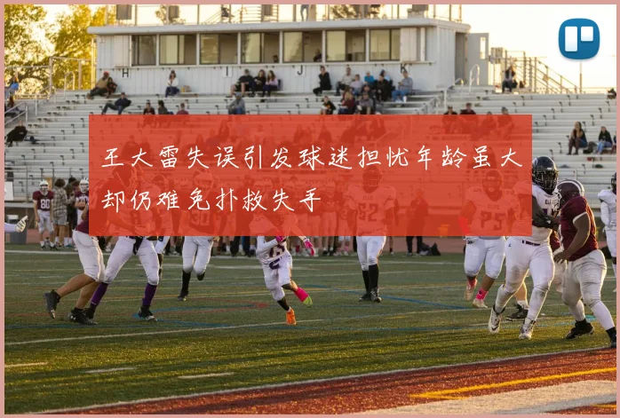 王大雷失误引发球迷担忧年龄虽大却仍难免扑救失手