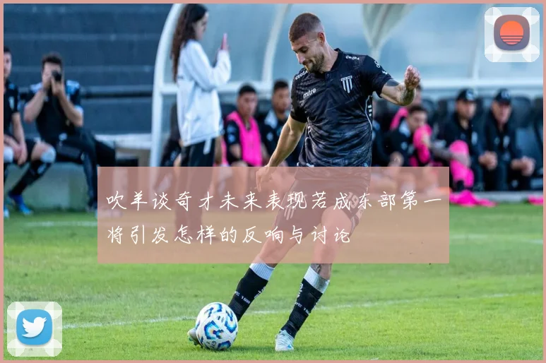吹羊谈奇才未来表现若成东部第一将引发怎样的反响与讨论