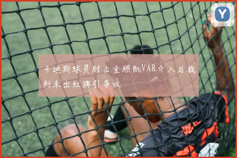 卡迪斯球员肘击金顺凯VAR介入后裁判未出红牌引争议