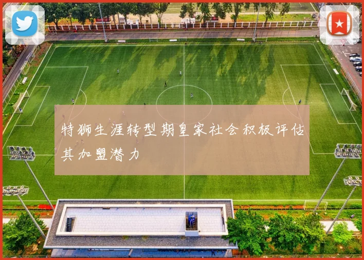 特狮生涯转型期皇家社会积极评估其加盟潜力