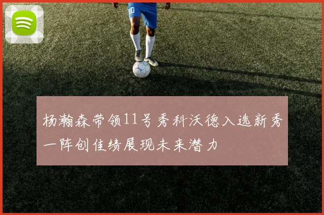 杨瀚森带领11号秀科沃德入选新秀一阵创佳绩展现未来潜力