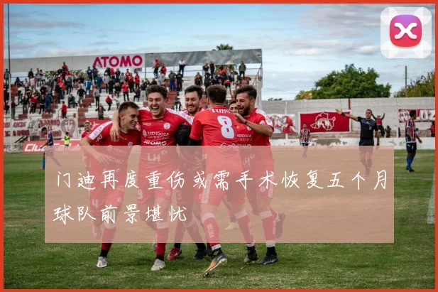 门迪再度重伤或需手术恢复五个月球队前景堪忧