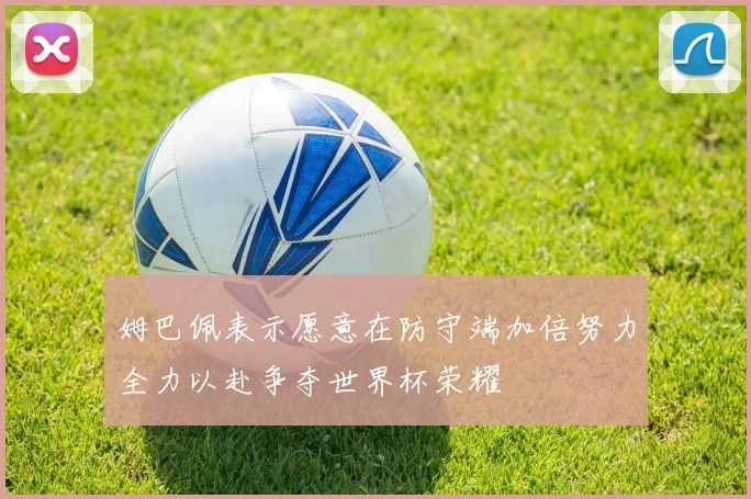 姆巴佩表示愿意在防守端加倍努力全力以赴争夺世界杯荣耀