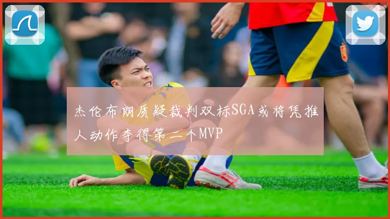 杰伦布朗质疑裁判双标SGA或将凭推人动作夺得第二个MVP