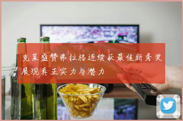 克莱盛赞弗拉格连续获最佳新秀奖展现真正实力与潜力