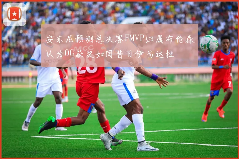 安东尼预测总决赛FMVP归属布伦森认为OG获奖如同昔日伊戈达拉