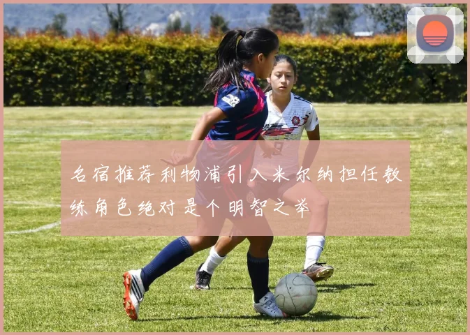 名宿推荐利物浦引入米尔纳担任教练角色绝对是个明智之举
