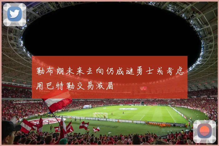 勒布朗未来去向仍成谜勇士或考虑用巴特勒交易浓眉