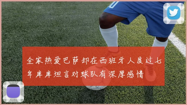 全家热爱巴萨却在西班牙人度过七年库库坦言对球队有深厚感情