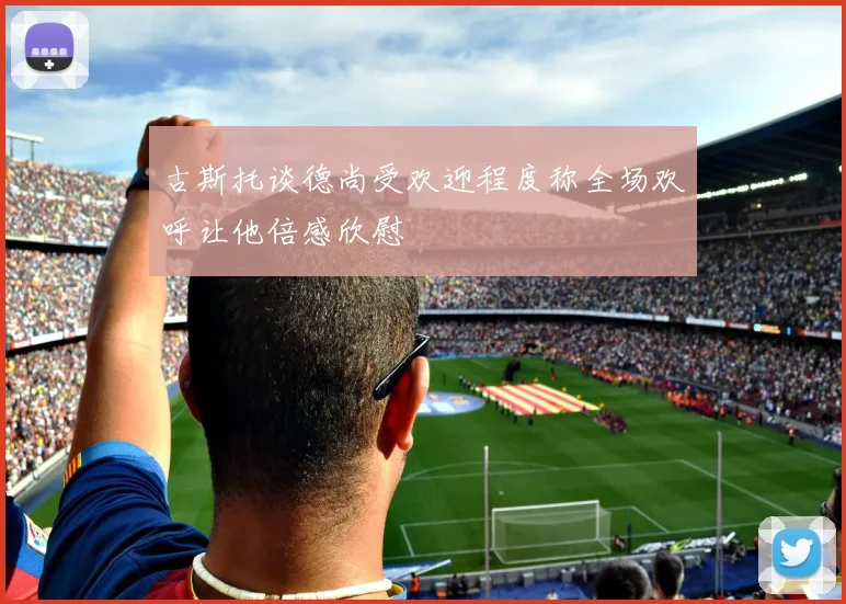 古斯托谈德尚受欢迎程度称全场欢呼让他倍感欣慰