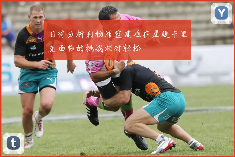 旧将分析利物浦重建迫在眉睫卡里克面临的挑战相对轻松