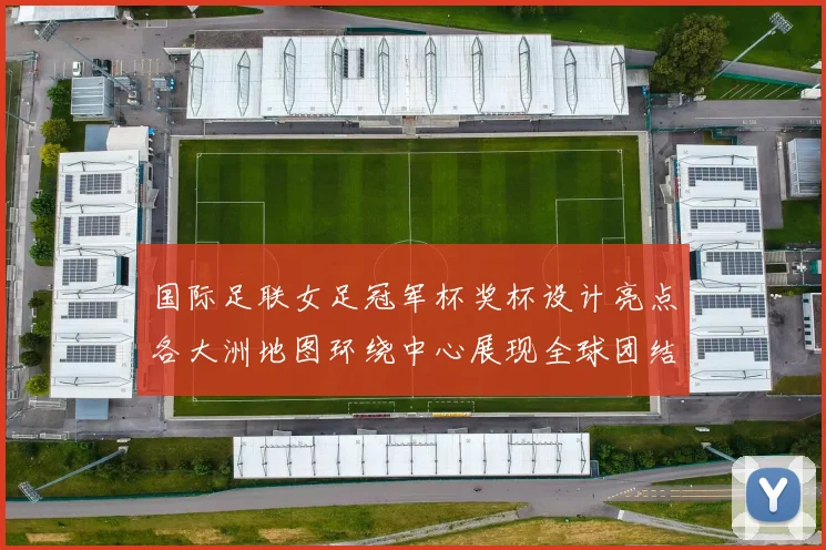国际足联女足冠军杯奖杯设计亮点各大洲地图环绕中心展现全球团结与竞技精神