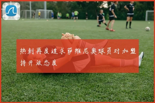 热刺再度追求萨维尼奥球员对加盟持开放态度