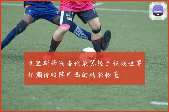 克里斯蒂兴奋代表苏格兰征战世界杯期待对阵巴西的精彩较量