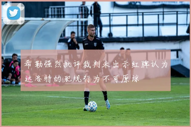 希勒强烈批评裁判未出示红牌认为达洛特的犯规行为不可原谅