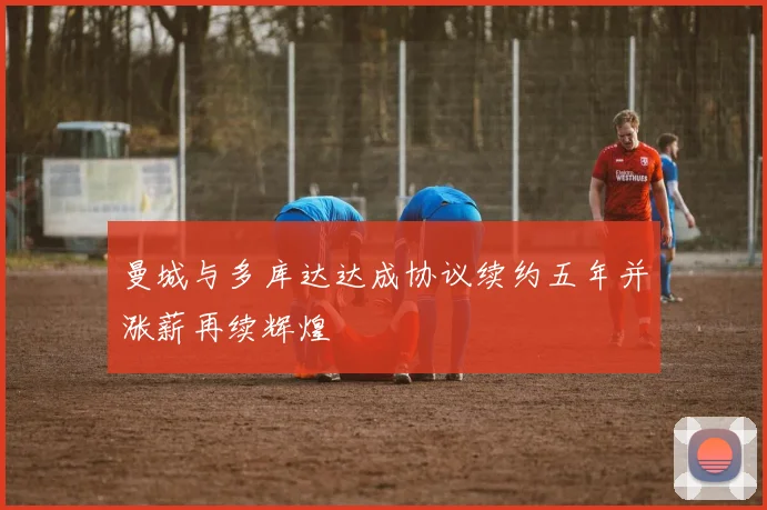 曼城与多库达达成协议续约五年并涨薪再续辉煌