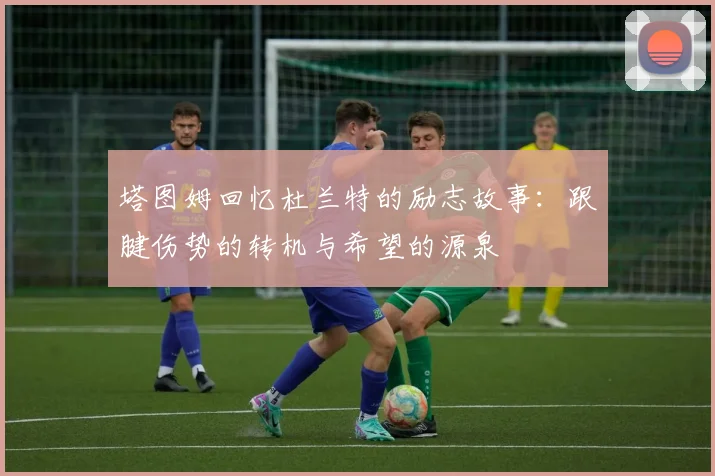 塔图姆回忆杜兰特的励志故事：跟腱伤势的转机与希望的源泉