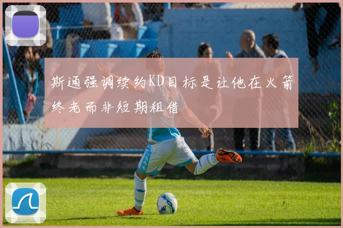 斯通强调续约KD目标是让他在火箭终老而非短期租借