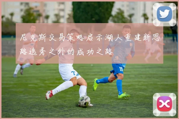 尼克斯交易策略启示湖人重建新思路选秀之外的成功之路