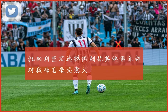 托纳利坚定选择热刺称其他俱乐部对我而言毫无意义