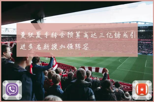 曼联夏季转会预算高达三亿镑或引进多名新援加强阵容