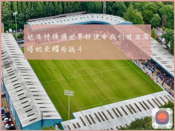 达洛特强调世界杯使命我们将为若塔的荣耀而战斗