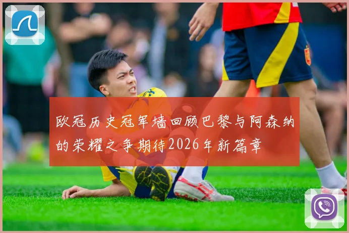 欧冠历史冠军墙回顾巴黎与阿森纳的荣耀之争期待2026年新篇章