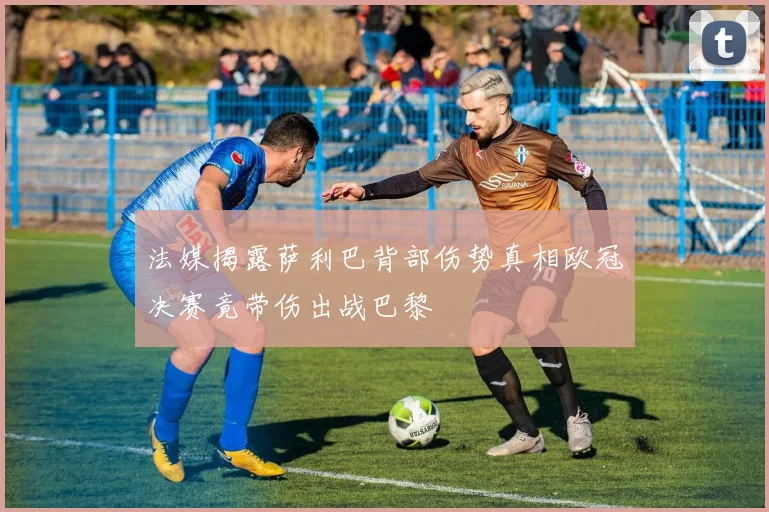 法媒揭露萨利巴背部伤势真相欧冠决赛竟带伤出战巴黎