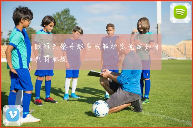 欧冠巴黎手球争议解析究竟该如何判罚犯规