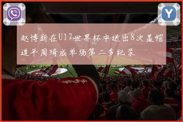 赵博新在U17世界杯中送出8次盖帽追平周琦成单场第二多纪录