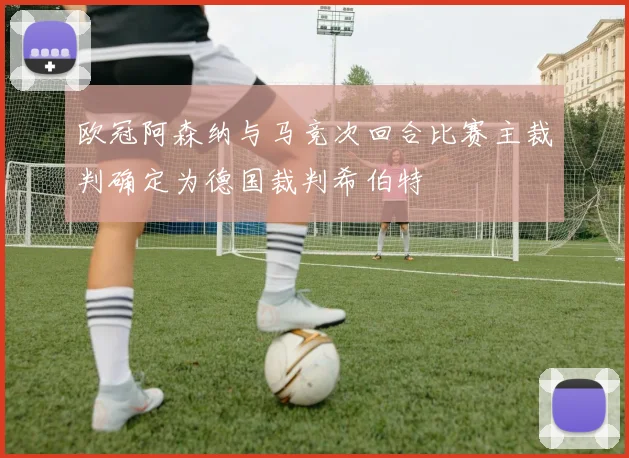 欧冠阿森纳与马竞次回合比赛主裁判确定为德国裁判希伯特