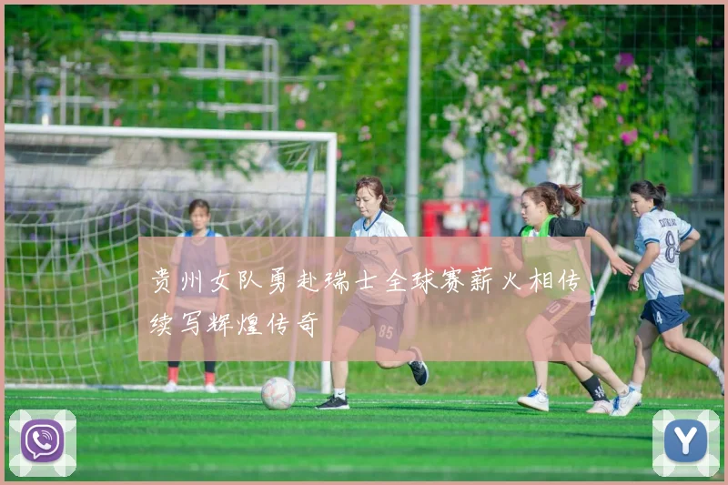 贵州女队勇赴瑞士全球赛薪火相传续写辉煌传奇