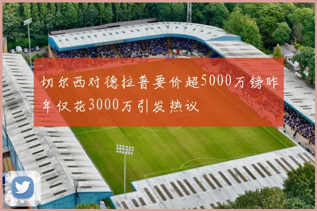 切尔西对德拉普要价超5000万镑昨年仅花3000万引发热议