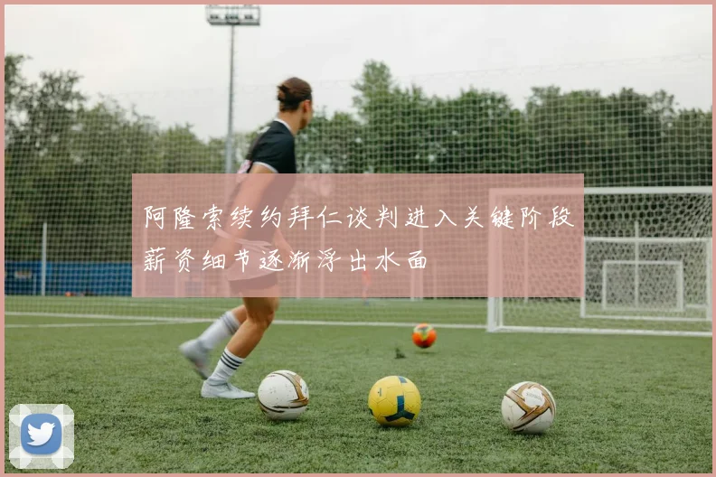 阿隆索续约拜仁谈判进入关键阶段薪资细节逐渐浮出水面